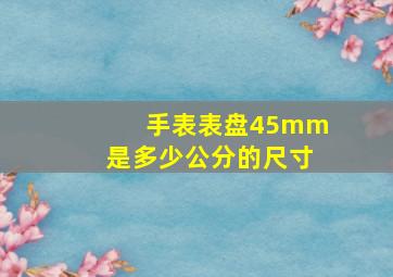 手表表盘45mm是多少公分的尺寸