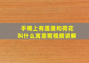 手镯上有莲蓬和荷花叫什么寓意呢视频讲解