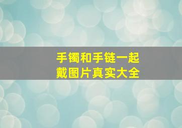 手镯和手链一起戴图片真实大全