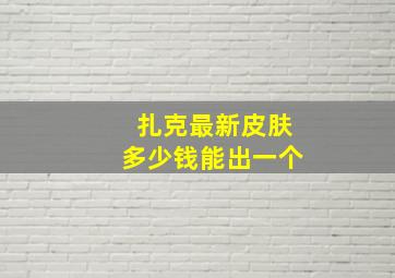 扎克最新皮肤多少钱能出一个