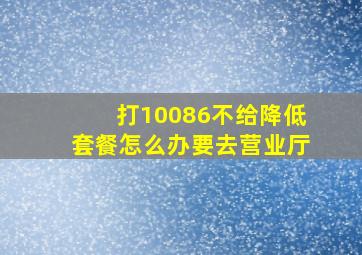 打10086不给降低套餐怎么办要去营业厅