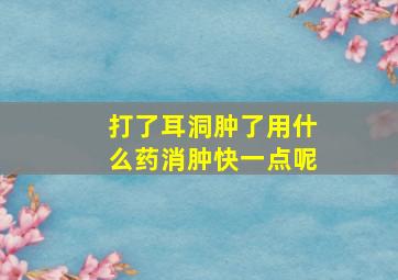 打了耳洞肿了用什么药消肿快一点呢