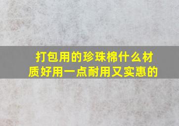 打包用的珍珠棉什么材质好用一点耐用又实惠的