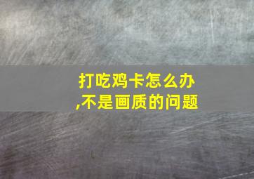 打吃鸡卡怎么办,不是画质的问题