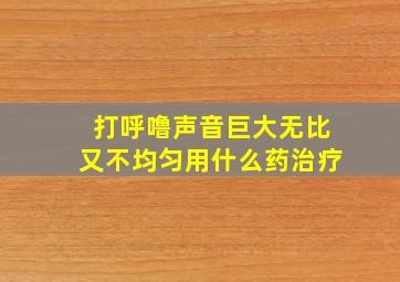 打呼噜声音巨大无比又不均匀用什么药治疗