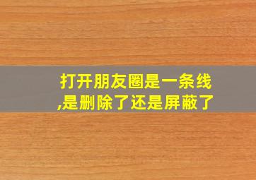 打开朋友圈是一条线,是删除了还是屏蔽了