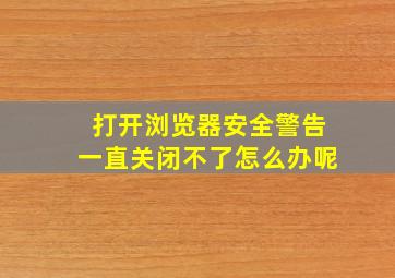 打开浏览器安全警告一直关闭不了怎么办呢