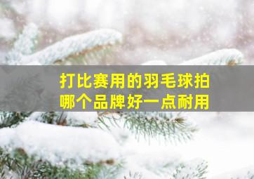 打比赛用的羽毛球拍哪个品牌好一点耐用