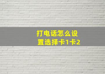 打电话怎么设置选择卡1卡2