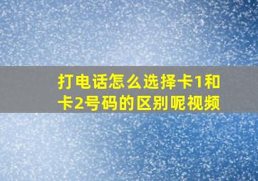 打电话怎么选择卡1和卡2号码的区别呢视频