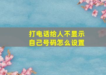 打电话给人不显示自己号码怎么设置