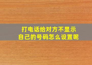 打电话给对方不显示自己的号码怎么设置呢