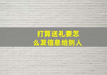 打算送礼要怎么发信息给别人