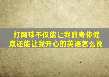 打网球不仅能让我的身体健康还能让我开心的英语怎么说