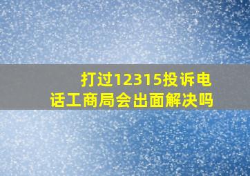 打过12315投诉电话工商局会出面解决吗