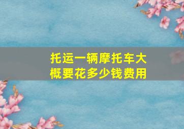 托运一辆摩托车大概要花多少钱费用