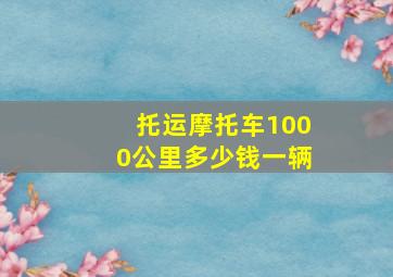 托运摩托车1000公里多少钱一辆