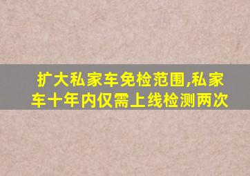 扩大私家车免检范围,私家车十年内仅需上线检测两次