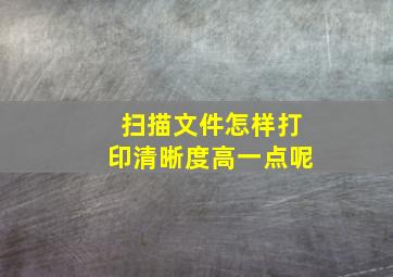 扫描文件怎样打印清晰度高一点呢