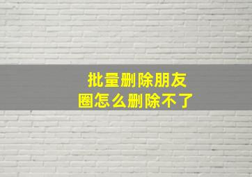 批量删除朋友圈怎么删除不了