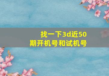 找一下3d近50期开机号和试机号