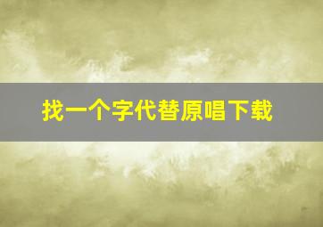 找一个字代替原唱下载