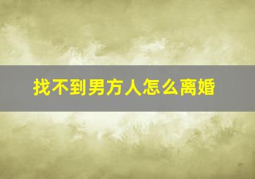 找不到男方人怎么离婚