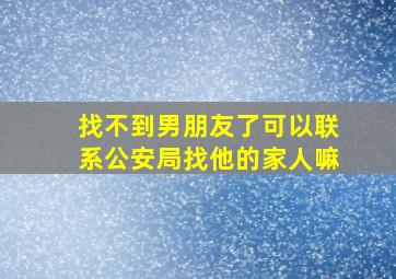 找不到男朋友了可以联系公安局找他的家人嘛