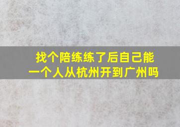 找个陪练练了后自己能一个人从杭州开到广州吗