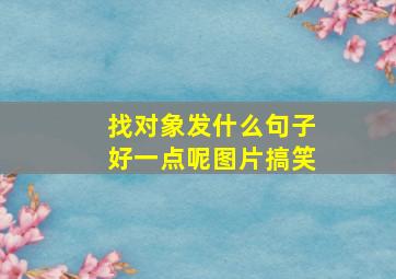 找对象发什么句子好一点呢图片搞笑