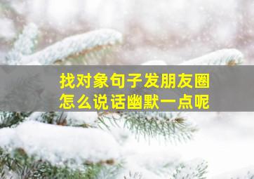 找对象句子发朋友圈怎么说话幽默一点呢