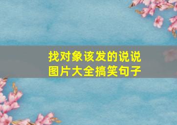 找对象该发的说说图片大全搞笑句子