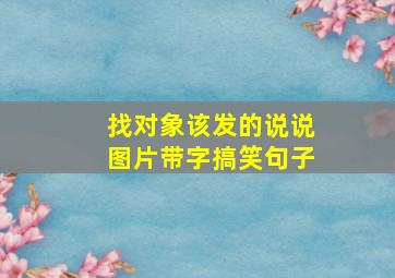 找对象该发的说说图片带字搞笑句子