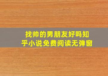 找帅的男朋友好吗知乎小说免费阅读无弹窗