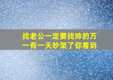 找老公一定要找帅的万一有一天吵架了你看到