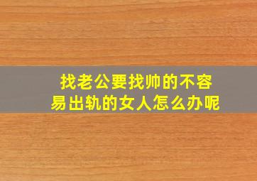 找老公要找帅的不容易出轨的女人怎么办呢