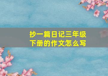 抄一篇日记三年级下册的作文怎么写