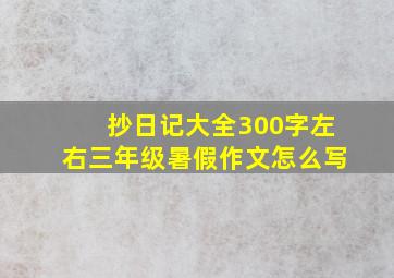 抄日记大全300字左右三年级暑假作文怎么写