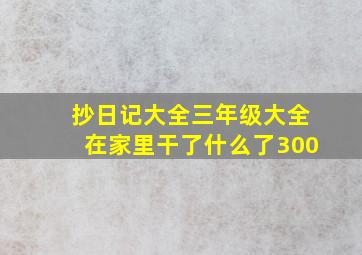 抄日记大全三年级大全在家里干了什么了300