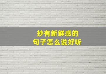 抄有新鲜感的句子怎么说好听