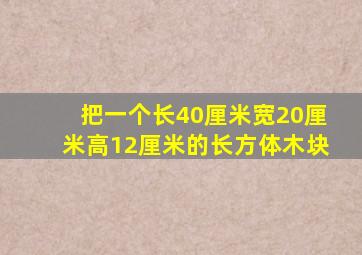 把一个长40厘米宽20厘米高12厘米的长方体木块