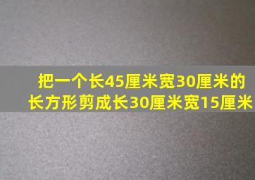 把一个长45厘米宽30厘米的长方形剪成长30厘米宽15厘米