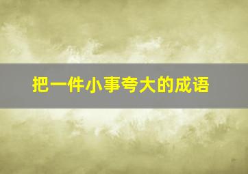 把一件小事夸大的成语