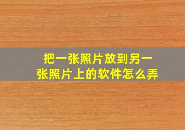 把一张照片放到另一张照片上的软件怎么弄