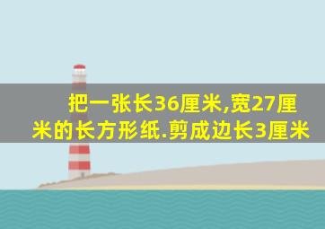 把一张长36厘米,宽27厘米的长方形纸.剪成边长3厘米