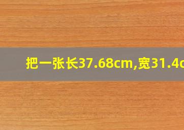 把一张长37.68cm,宽31.4cm