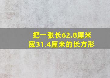 把一张长62.8厘米宽31.4厘米的长方形