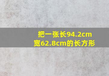 把一张长94.2cm宽62.8cm的长方形