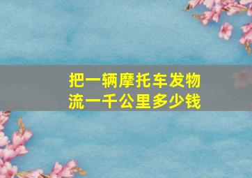 把一辆摩托车发物流一千公里多少钱