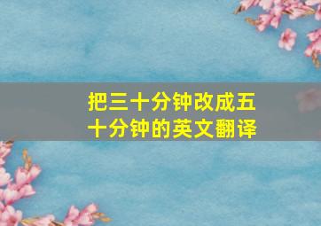 把三十分钟改成五十分钟的英文翻译